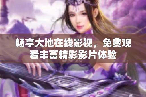 畅享大地在线影视，免费观看丰富精彩影片体验