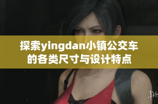探索yingdan小镇公交车的各类尺寸与设计特点