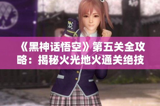《黑神话悟空》第五关全攻略：揭秘火光地火通关绝技与策略