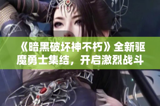 《暗黑破坏神不朽》全新驱魔勇士集结，开启激烈战斗！