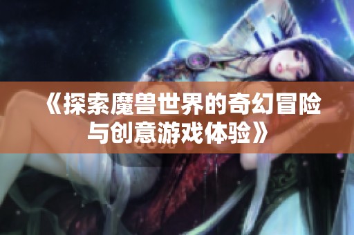 《探索魔兽世界的奇幻冒险与创意游戏体验》