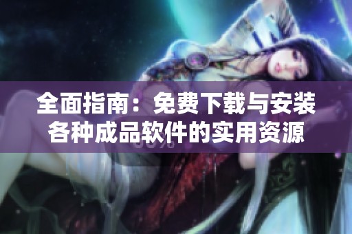 全面指南：免费下载与安装各种成品软件的实用资源