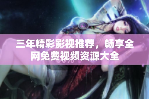 三年精彩影视推荐，畅享全网免费视频资源大全