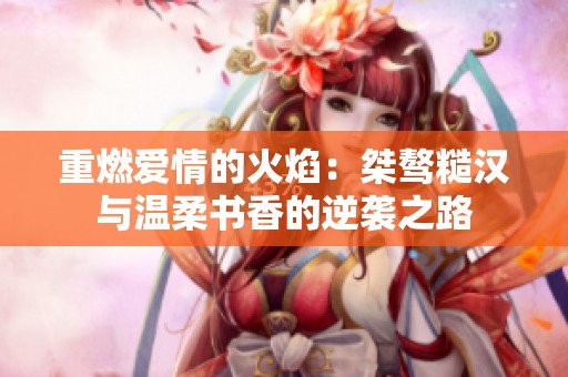 重燃爱情的火焰：桀骜糙汉与温柔书香的逆袭之路