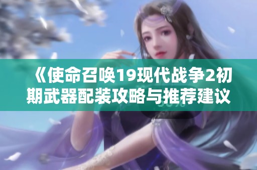 《使命召唤19现代战争2初期武器配装攻略与推荐建议》