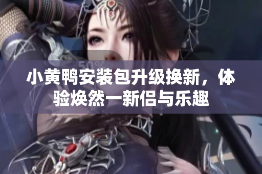 小黄鸭安装包升级换新，体验焕然一新侣与乐趣