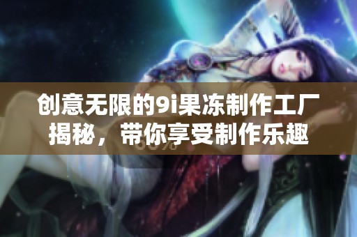 创意无限的9i果冻制作工厂揭秘，带你享受制作乐趣