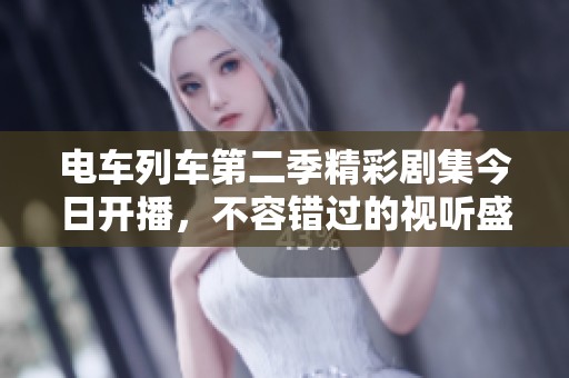 电车列车第二季精彩剧集今日开播，不容错过的视听盛宴