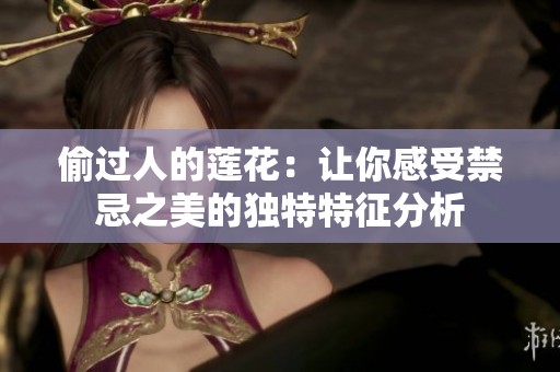 偷过人的莲花：让你感受禁忌之美的独特特征分析