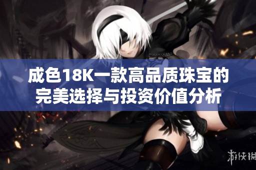 成色18K一款高品质珠宝的完美选择与投资价值分析