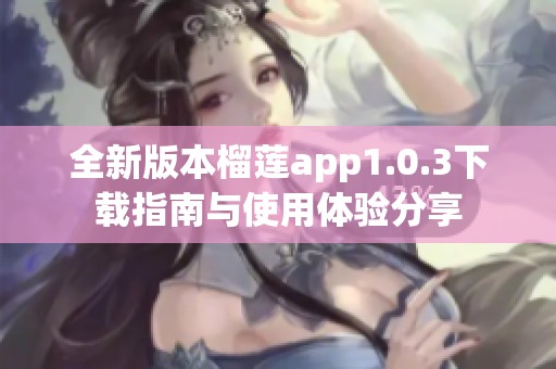 全新版本榴莲app1.0.3下载指南与使用体验分享