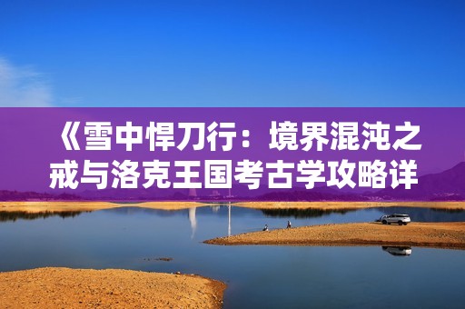 《雪中悍刀行：境界混沌之戒与洛克王国考古学攻略详解》