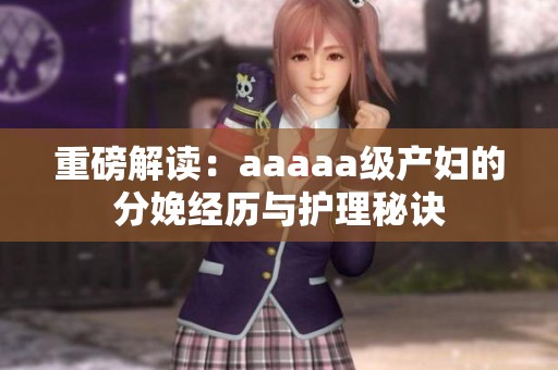 重磅解读：aaaaa级产妇的分娩经历与护理秘诀