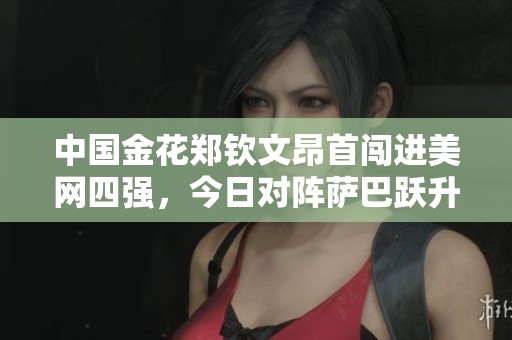 中国金花郑钦文昂首闯进美网四强，今日对阵萨巴跃升新高地