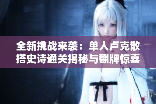 全新挑战来袭：单人卢克散搭史诗通关揭秘与翻牌惊喜解析