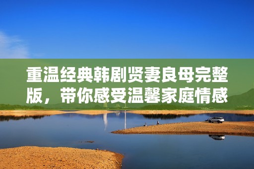 重温经典韩剧贤妻良母完整版，带你感受温馨家庭情感故事