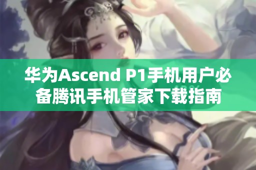 华为Ascend P1手机用户必备腾讯手机管家下载指南