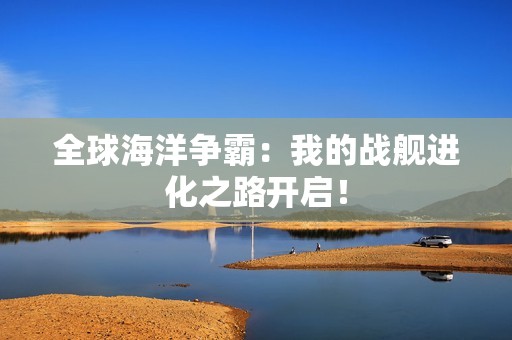 全球海洋争霸：我的战舰进化之路开启！