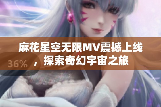 麻花星空无限MV震撼上线，探索奇幻宇宙之旅