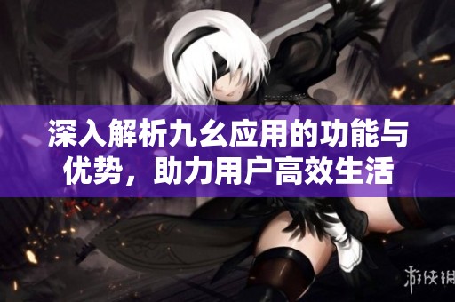 深入解析九幺应用的功能与优势，助力用户高效生活