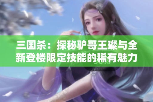 三国杀：探秘驴哥王璨与全新登楼限定技能的稀有魅力