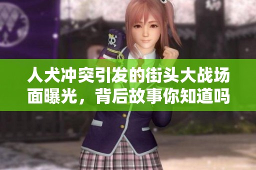 人犬冲突引发的街头大战场面曝光，背后故事你知道吗