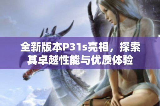 全新版本P31s亮相，探索其卓越性能与优质体验