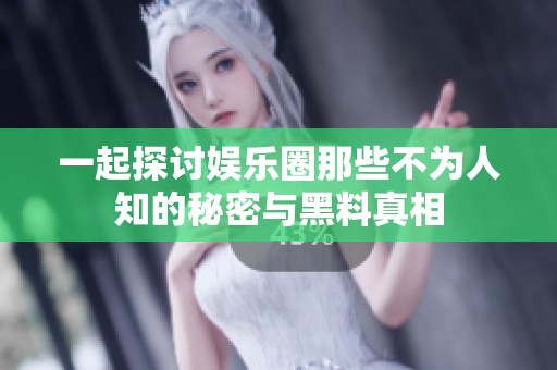 一起探讨娱乐圈那些不为人知的秘密与黑料真相