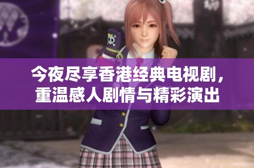 今夜尽享香港经典电视剧，重温感人剧情与精彩演出