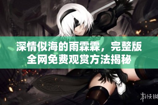 深情似海的雨霖霖，完整版全网免费观赏方法揭秘