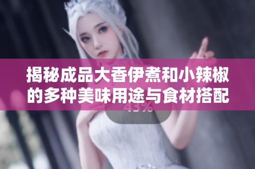 揭秘成品大香伊煮和小辣椒的多种美味用途与食材搭配技巧