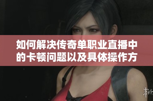 如何解决传奇单职业直播中的卡顿问题以及具体操作方法