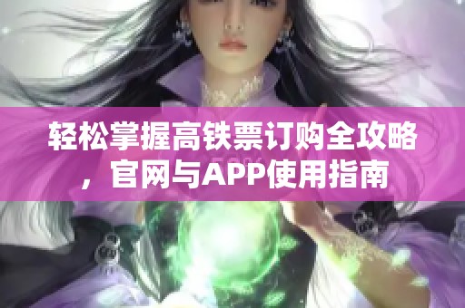 轻松掌握高铁票订购全攻略，官网与APP使用指南