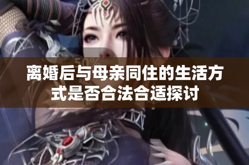 离婚后与母亲同住的生活方式是否合法合适探讨