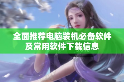 全面推荐电脑装机必备软件及常用软件下载信息