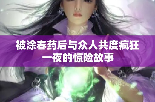 被涂春药后与众人共度疯狂一夜的惊险故事