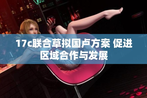 17c联合草拟国卢方案 促进区域合作与发展