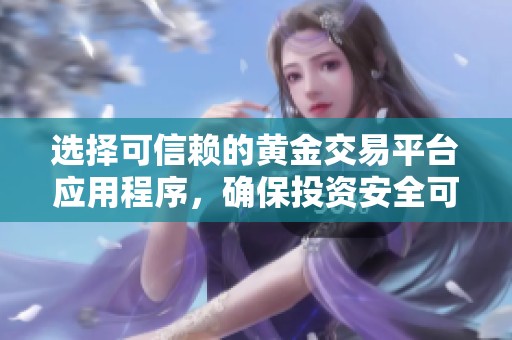 选择可信赖的黄金交易平台应用程序，确保投资安全可靠