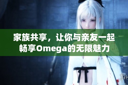 家族共享，让你与亲友一起畅享Omega的无限魅力