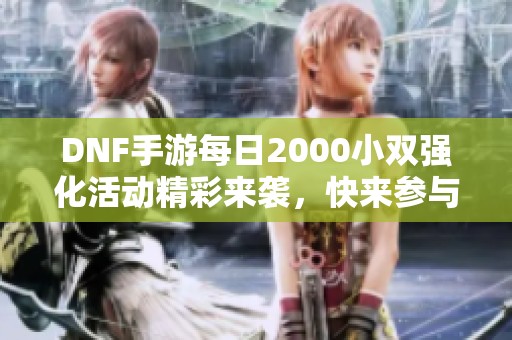 DNF手游每日2000小双强化活动精彩来袭，快来参与吧