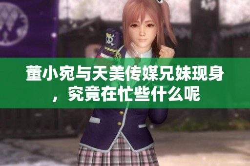 董小宛与天美传媒兄妹现身，究竟在忙些什么呢