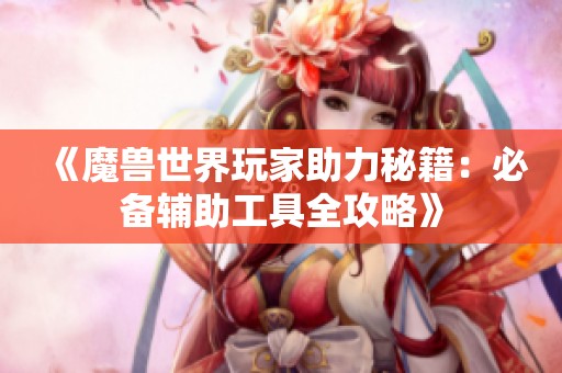 《魔兽世界玩家助力秘籍：必备辅助工具全攻略》