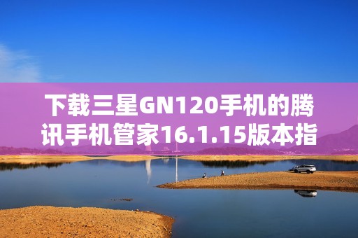 下载三星GN120手机的腾讯手机管家16.1.15版本指南