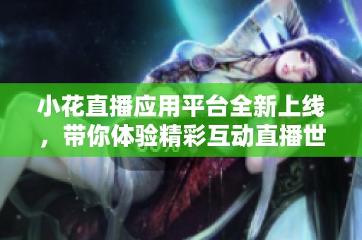 小花直播应用平台全新上线，带你体验精彩互动直播世界