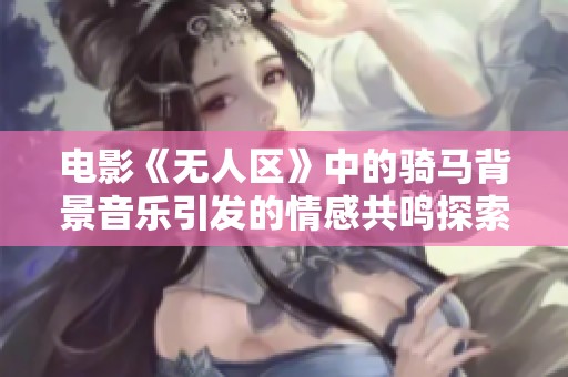 电影《无人区》中的骑马背景音乐引发的情感共鸣探索