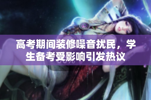 高考期间装修噪音扰民，学生备考受影响引发热议
