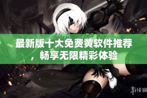 最新版十大免费黄软件推荐，畅享无限精彩体验