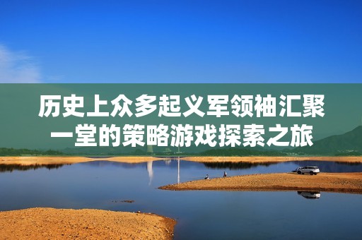 历史上众多起义军领袖汇聚一堂的策略游戏探索之旅