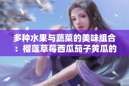 多种水果与蔬菜的美味组合：榴莲草莓西瓜茄子黄瓜的奇妙搭配