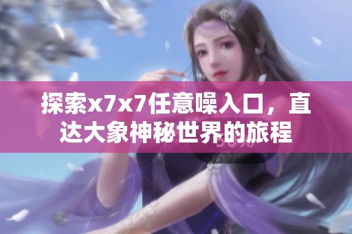 探索x7x7任意噪入口，直达大象神秘世界的旅程